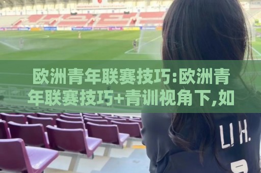 欧洲青年联赛技巧:欧洲青年联赛技巧+青训视角下,如何读懂欧洲青年联赛技巧里的节奏密码?🍘今日最新外围堵球站英文解说反波胆链接受让视频半全场