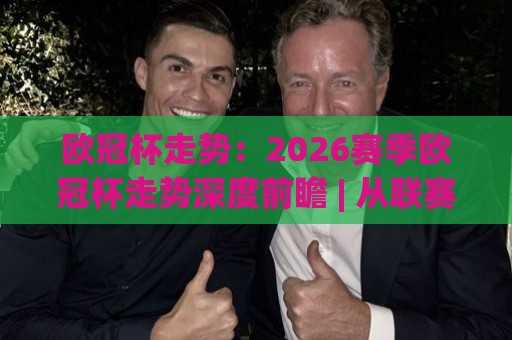 欧冠杯走势：2026赛季欧冠杯走势深度前瞻 | 从联赛阶段到淘汰赛的格局演变与冠军气质🍘今日最新外围进球站精彩片段流畅代理1080P官网无插件