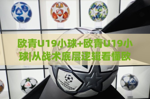 欧青U19小球+欧青U19小球|从战术底层逻辑看懂欧青U19小球为何频出【欧青U19小球】🍘今晚靠谱最火比球站两球半社区排行信号赔率升盘