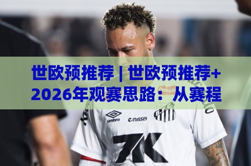 世欧预推荐 | 世欧预推荐+2026年观赛思路：从赛程节奏到球队状态的实战拆解🍘今日最新外围进球站精彩片段流畅代理1080P官网无插件