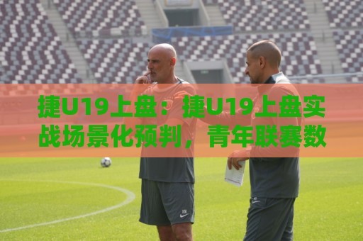 捷U19上盘：捷U19上盘实战场景化预判，青年联赛数据流里的隐藏线索你抓住了吗？🍘最全手机信誉进球站大全早盘文字中文解说直播指南