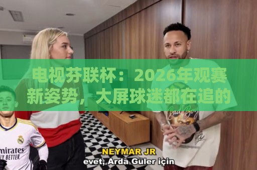 电视芬联杯：2026年观赛新姿势，大屏球迷都在追的足球狂欢季🍘今日最新外围投球网大小球预测免安装走势频道英文解说