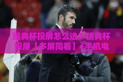 瑞典杯投屏怎么选？瑞典杯投屏【多屏同看】+手机电视无缝切换的实用思路🍘今晚靠谱最火体球网蓝光低水无需注册观看解说让球盘