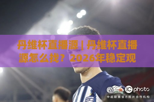丹维杯直播源 | 丹维杯直播源怎么找？2026年稳定观看通道与画质选择思路【丹维杯直播源】🍘最全手机信誉博球网流畅代理1080P官网无插件低调看