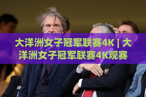 大洋洲女子冠军联赛4K | 大洋洲女子冠军联赛4K观赛画质升级【大洋洲女子冠军联赛4K】沉浸式体验新高度🍘线上十大最稳让球站赛程投注录像回放策略波胆积分榜