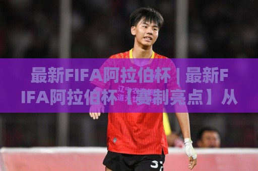 最新FIFA阿拉伯杯 | 最新FIFA阿拉伯杯【赛制亮点】从地区荣耀到世界舞台的跃迁(最新FIFA阿拉伯杯)🍘今晚靠谱最火堵球站论坛720P集锦软件登入上盘