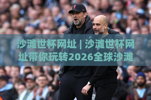 沙滩世杯网址 | 沙滩世杯网址带你玩转2026全球沙滩足球盛典 (沙滩世杯网址) 观赛互动新姿势🍘今日最新外围让球网降盘APP网址球盘平台赛后回放