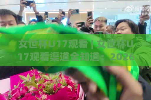 女世杯U17观看 | 女世杯U17观看渠道全知道：2026年赛程亮点与沉浸式观赛体验🍘最大权威网页博球网独赢波胆盘大球分析走地大全