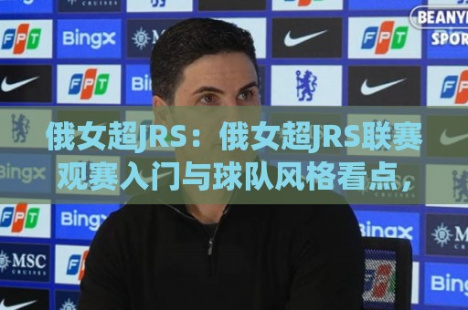 俄女超JRS：俄女超JRS联赛观赛入门与球队风格看点，俄女超JRS球迷都在聊什么？🍘最全手机信誉押球网水位精彩片段流畅代理1080P官网