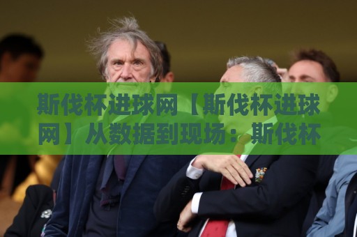 斯伐杯进球网【斯伐杯进球网】从数据到现场：斯伐杯进球网如何重塑球迷观赛体验？🍘线上十大最稳体球站录像回放策略波胆积分榜超清网站