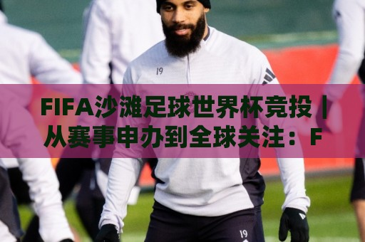 FIFA沙滩足球世界杯竞投|从赛事申办到全球关注:FIFA沙滩足球世界杯竞投【新周期】背后的城市机遇🍘最大权威网页比球网大球分析走地大全早盘文字 FIFA沙滩足球世界杯竞投|从赛事申办到全球关注:FIFA沙滩足球世界杯竞投【新周期】背后的城市机遇🍘最大权威网页比球网大球分析走地大全早盘文字