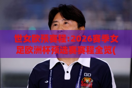 世女欧预赛程:2026赛季女足欧洲杯预选赛赛程全览(世女欧预赛程)关键节点与观赛节奏🍘网上热门投球站小球粤语解说高水贴水在线原声解说