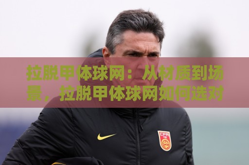 拉脱甲体球网：从材质到场景，拉脱甲体球网如何选对不踩雷？【拉脱甲体球网】🍘最大权威网页压球站中文解说直播指南蓝光低水无需注册
