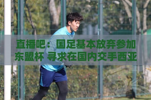 直播吧：国足基本放弃参加东盟杯 寻求在国内交手西亚、中亚球队