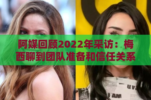 阿媒回顾2022年采访:梅西聊到团队准备和信任关系时落泪了 阿媒回顾2022年采访:梅西聊到团队准备和信任关系时落泪了
