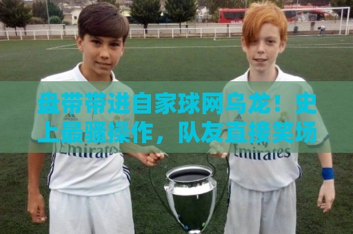 盘带带进自家球网乌龙！史上最骚操作，队友直接笑场【盘带带进自家球网乌龙】