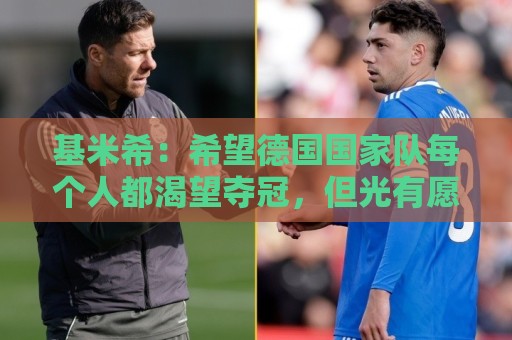 基米希：希望德国国家队每个人都渴望夺冠，但光有愿望还不够