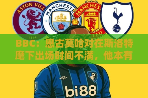 BBC：恩古莫哈对在斯洛特麾下出场时间不满，他本有望参加世界杯