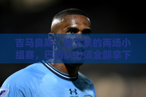 吉马良斯:接下来的两场小组赛,巴西队必须全部拿下 吉马良斯:接下来的两场小组赛,巴西队必须全部拿下