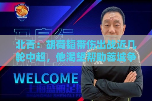 北青：胡荷韬带伤出战近几轮中超，他渴望帮助蓉城争冠