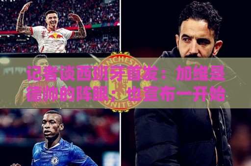记者谈西班牙首发：加维是德帅的阵眼；也宣布一开始就要踢出强度