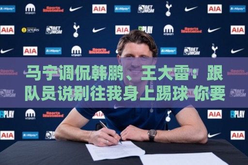 马宁调侃韩鹏、王大雷：跟队员说别往我身上踢球 你要回去练身体
